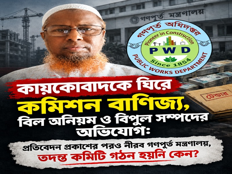 চট্টগ্রাম থেকে ঢাকা—গণপূর্তের গুরুত্বপূর্ণ দায়িত্বে কায়কোবাদ: প্রকল্পের বিল, কমিশন ও সম্পদের অভিযোগ তদন্তে নীরবতা কেন?